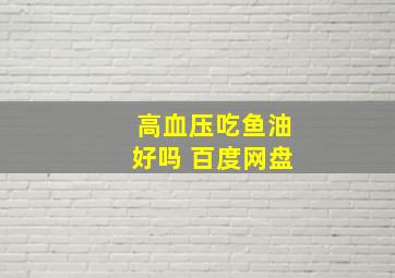 高血压吃鱼油好吗 百度网盘